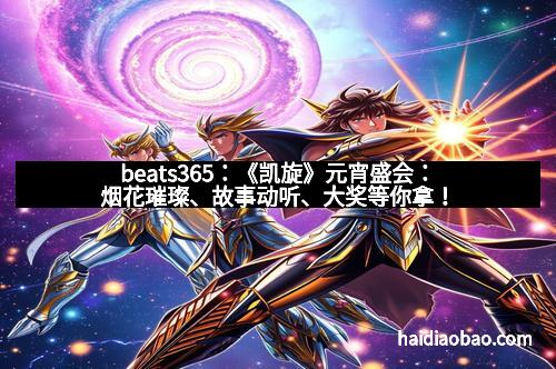 beats365：《凯旋》元宵盛会：烟花璀璨、故事动听、大奖等你拿！